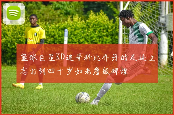 篮球巨星KD追寻科比乔丹的足迹立志打到四十岁如老詹般辉煌