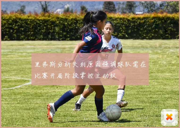 里弗斯分析失利原因强调球队需在比赛开局阶段掌控主动权
