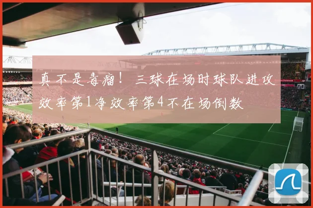 真不是毒瘤！三球在场时球队进攻效率第1净效率第4不在场倒数