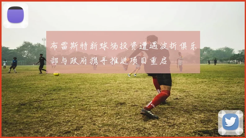 布雷斯特新球场投资遭遇波折俱乐部与政府携手推进项目重启