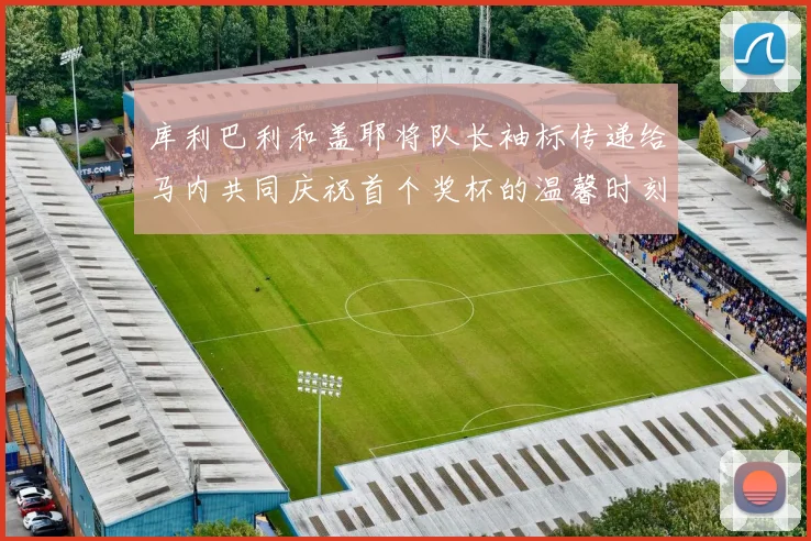 库利巴利和盖耶将队长袖标传递给马内共同庆祝首个奖杯的温馨时刻