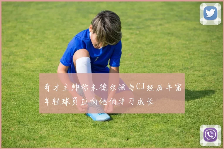 奇才主帅称米德尔顿与CJ经历丰富年轻球员应向他们学习成长