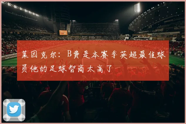 莱因克尔：B费是本赛季英超最佳球员他的足球智商太高了