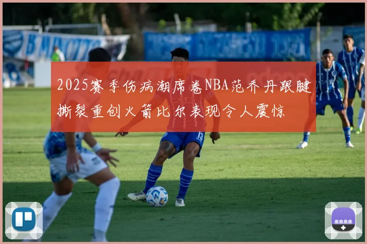 2025赛季伤病潮席卷NBA范乔丹跟腱撕裂重创火箭比尔表现令人震惊
