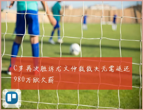 C罗再次胜诉尤文仲裁裁决无需返还980万欧欠薪