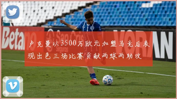 卢克曼以3500万欧元加盟马竞后表现出色三场比赛贡献两球两助攻