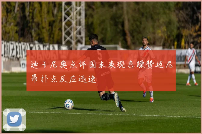迪卡尼奥点评国米表现急躁赞迈尼昂扑点反应迅速
