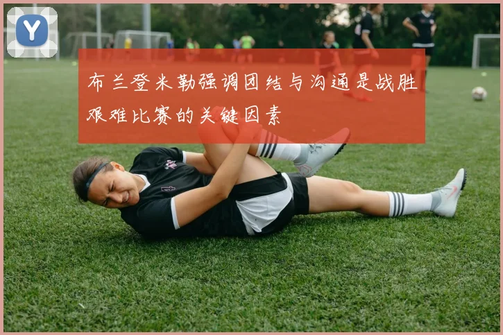 布兰登米勒强调团结与沟通是战胜艰难比赛的关键因素