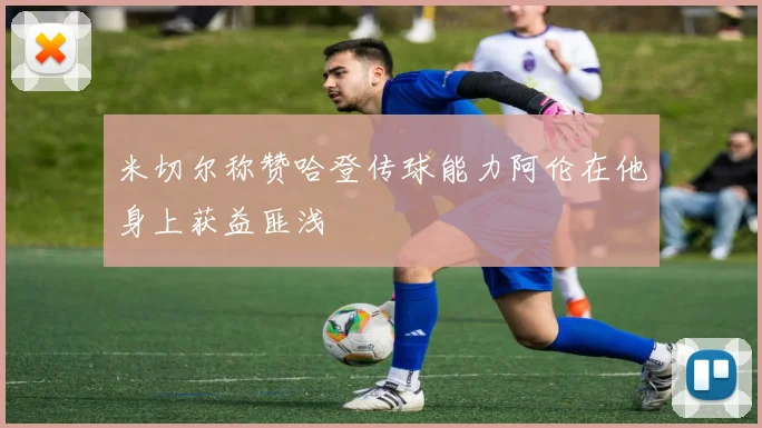 米切尔称赞哈登传球能力阿伦在他身上获益匪浅