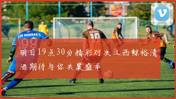 明日19点30分精彩对决江西鲸裕清酒期待与你共襄盛举