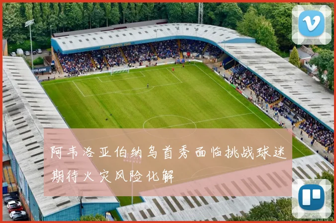 阿韦洛亚伯纳乌首秀面临挑战球迷期待火灾风险化解