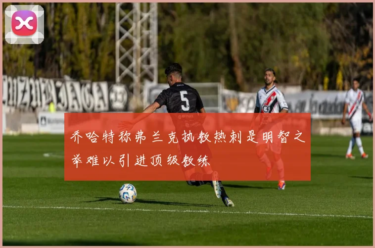 乔哈特称弗兰克执教热刺是明智之举难以引进顶级教练