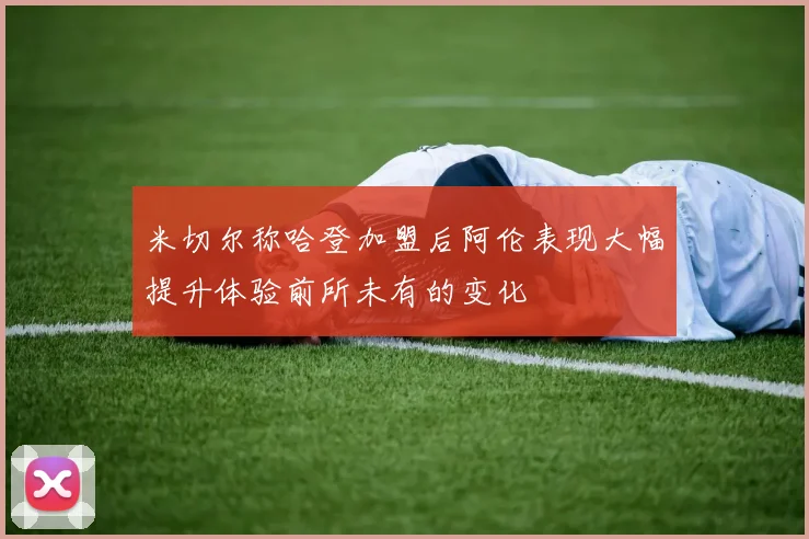 米切尔称哈登加盟后阿伦表现大幅提升体验前所未有的变化