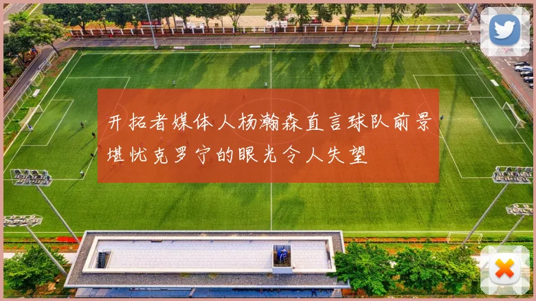开拓者媒体人杨瀚森直言球队前景堪忧克罗宁的眼光令人失望
