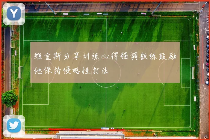 维金斯分享训练心得强调教练鼓励他保持侵略性打法