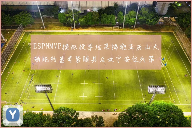 ESPNMVP模拟投票结果揭晓亚历山大领跑约基奇紧随其后坎宁安位列第三