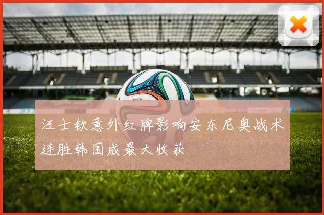 汪士钦意外红牌影响安东尼奥战术连胜韩国成最大收获