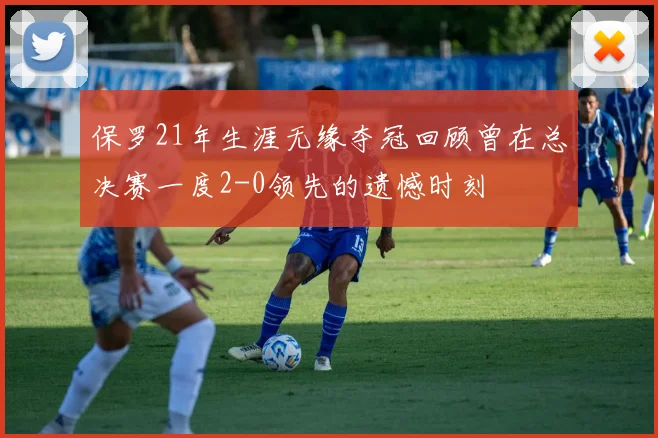 保罗21年生涯无缘夺冠回顾曾在总决赛一度2-0领先的遗憾时刻