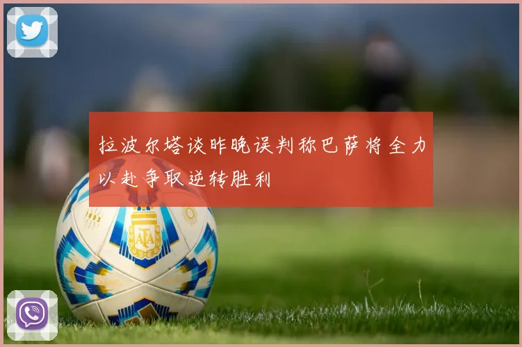 拉波尔塔谈昨晚误判称巴萨将全力以赴争取逆转胜利