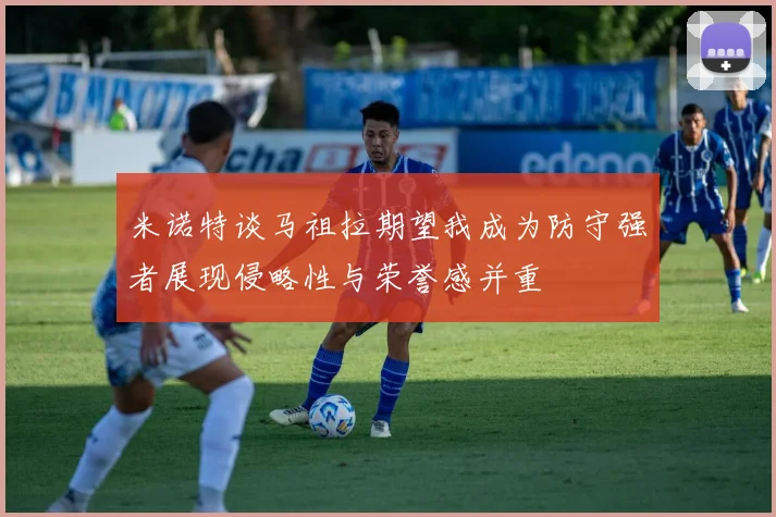 米诺特谈马祖拉期望我成为防守强者展现侵略性与荣誉感并重