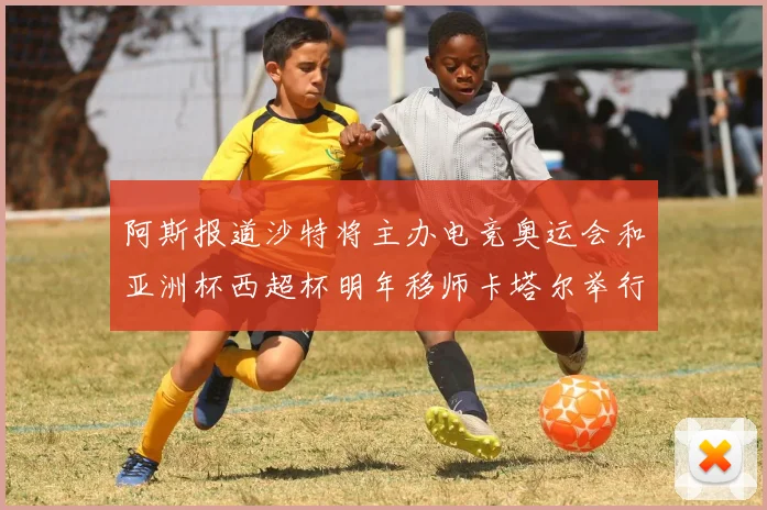 阿斯报道沙特将主办电竞奥运会和亚洲杯西超杯明年移师卡塔尔举行