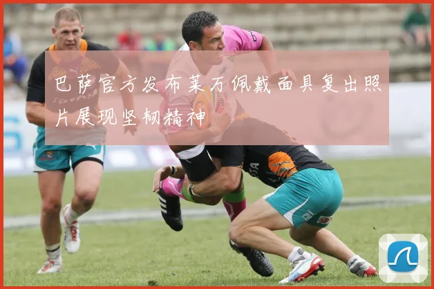 巴萨官方发布莱万佩戴面具复出照片展现坚韧精神