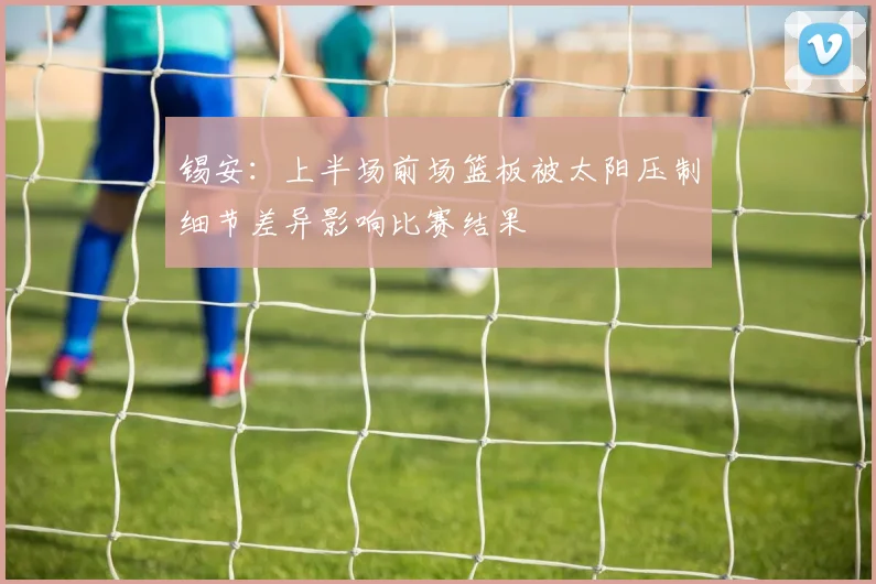 锡安：上半场前场篮板被太阳压制细节差异影响比赛结果