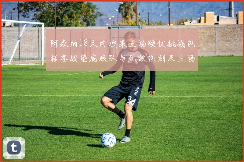 阿森纳18天内迎来五场硬仗挑战包括客战垫底狼队与死敌热刺及主场对阵车子