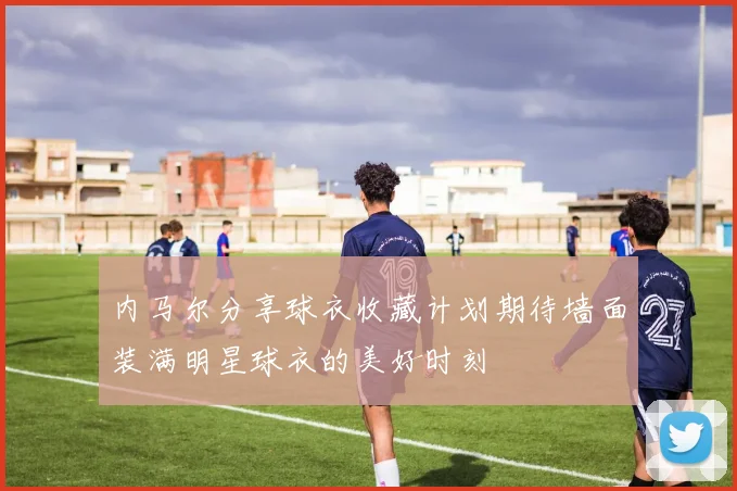 内马尔分享球衣收藏计划期待墙面装满明星球衣的美好时刻