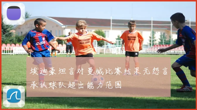埃迪豪坦言对曼城比赛结果无怨言承认球队超出能力范围