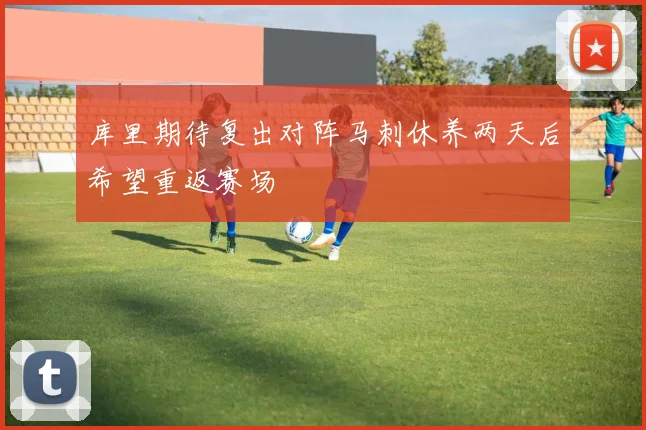 库里期待复出对阵马刺休养两天后希望重返赛场