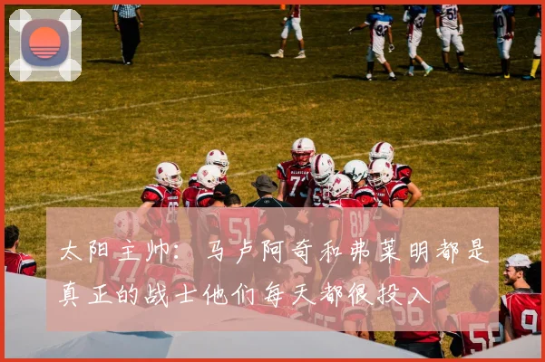 太阳主帅：马卢阿奇和弗莱明都是真正的战士他们每天都很投入