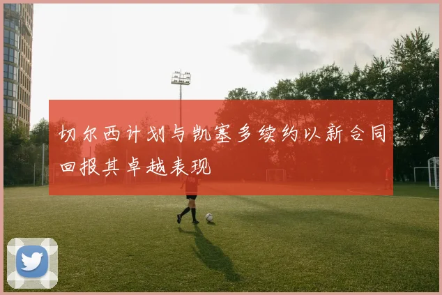 切尔西计划与凯塞多续约以新合同回报其卓越表现