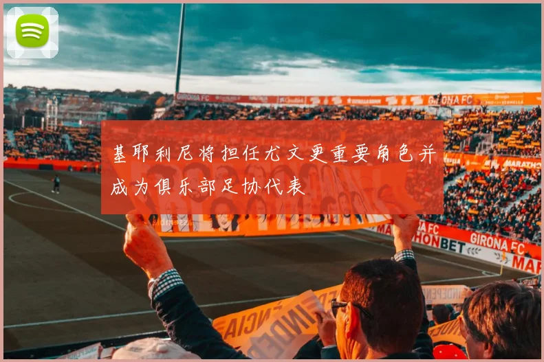 基耶利尼将担任尤文更重要角色并成为俱乐部足协代表