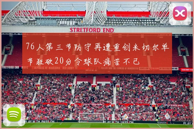 76人第三节防守再遭重创米切尔单节狂砍20分令球队痛苦不已