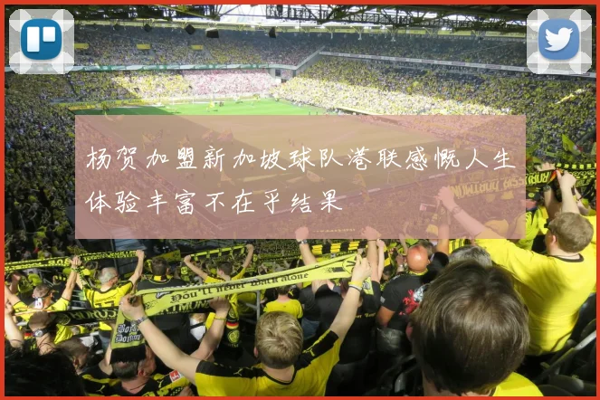 杨贺加盟新加坡球队港联感慨人生体验丰富不在乎结果