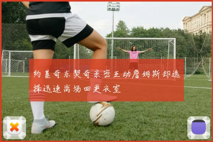约基奇东契奇亲密互动詹姆斯却选择迅速离场回更衣室