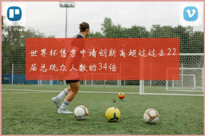 世界杯售票申请创新高超过过去22届总观众人数的34倍