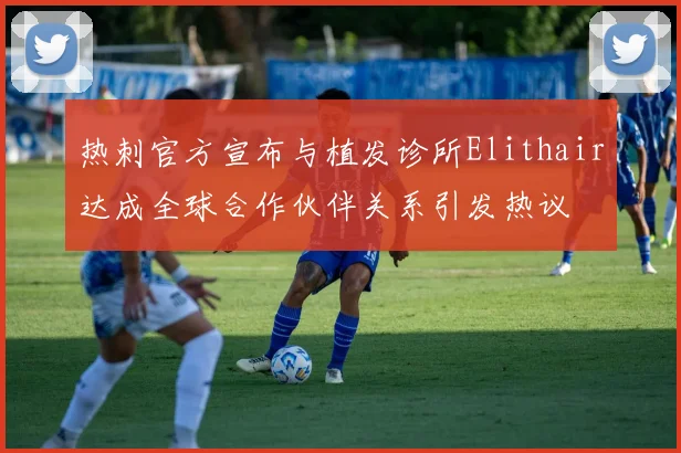 热刺官方宣布与植发诊所Elithair达成全球合作伙伴关系引发热议