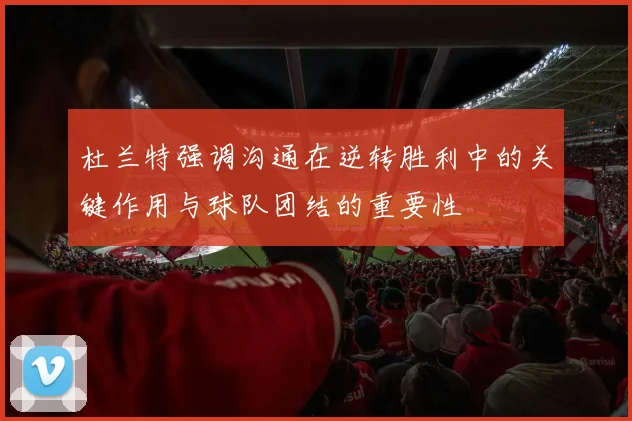 杜兰特强调沟通在逆转胜利中的关键作用与球队团结的重要性