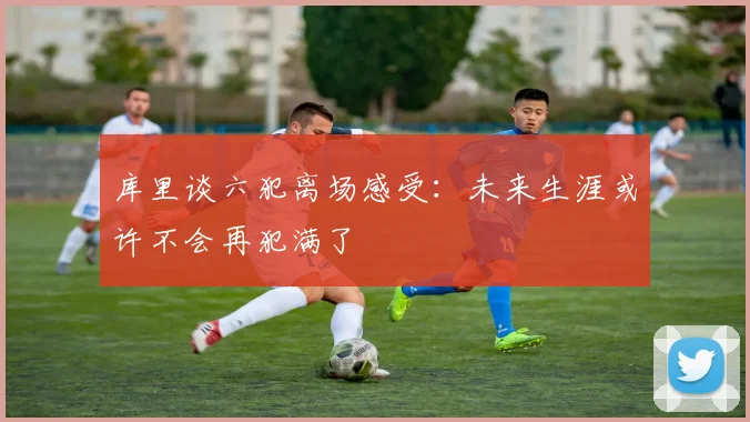 库里谈六犯离场感受：未来生涯或许不会再犯满了