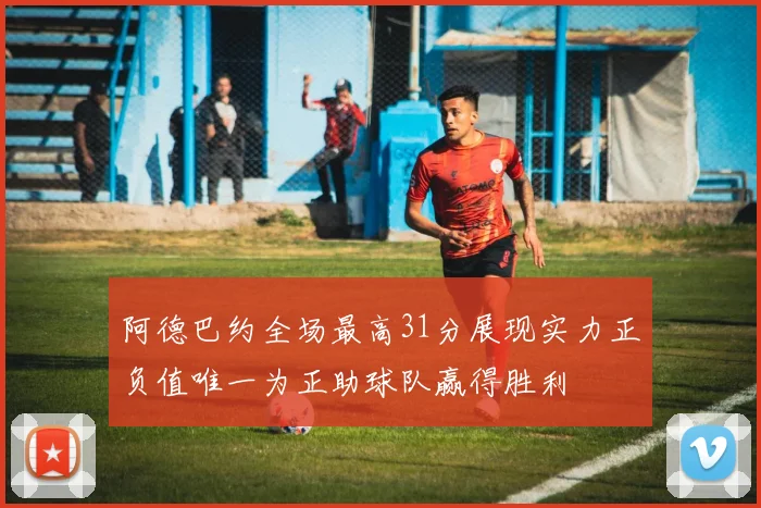 阿德巴约全场最高31分展现实力正负值唯一为正助球队赢得胜利