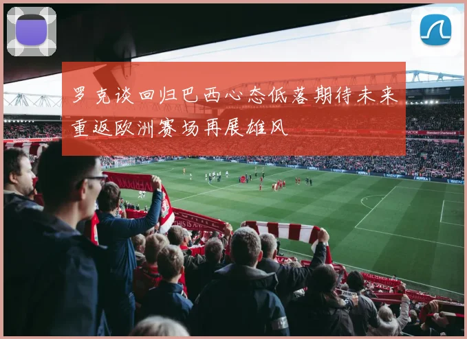 罗克谈回归巴西心态低落期待未来重返欧洲赛场再展雄风