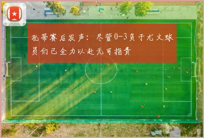 孔蒂赛后发声：尽管0-3负于尤文球员们已全力以赴无可指责
