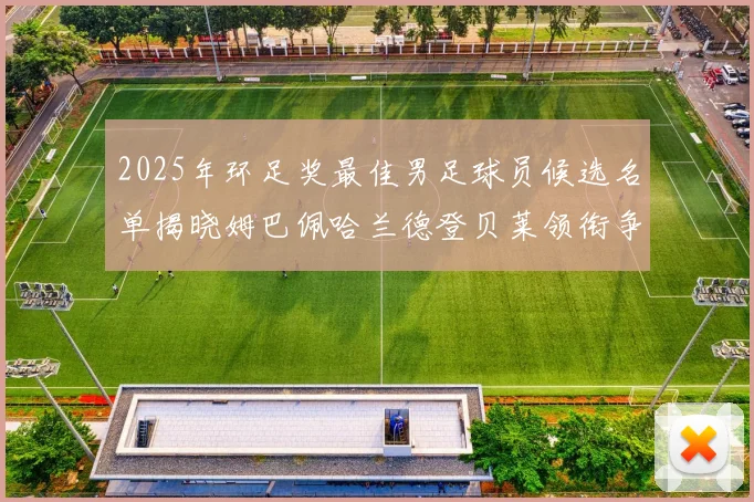 2025年环足奖最佳男足球员候选名单揭晓姆巴佩哈兰德登贝莱领衔争夺荣耀