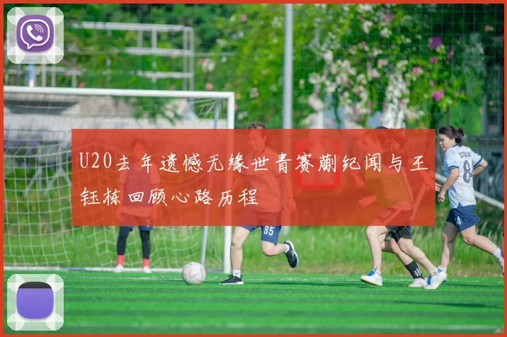 U20去年遗憾无缘世青赛蒯纪闻与王钰栋回顾心路历程