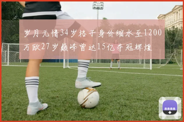 岁月无情34岁格子身价缩水至1200万欧27岁巅峰曾达15亿夺冠辉煌